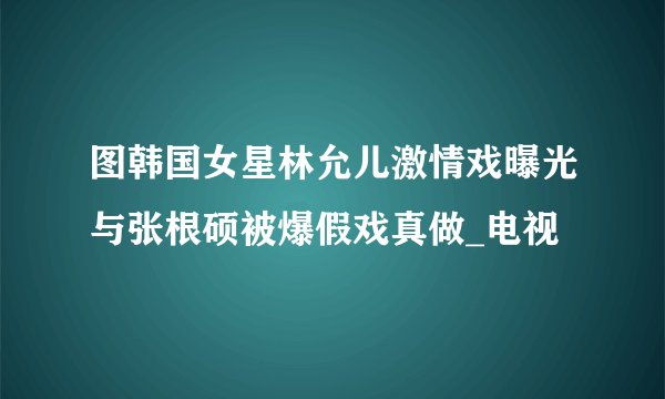 图韩国女星林允儿激情戏曝光与张根硕被爆假戏真做_电视