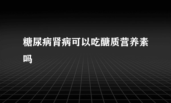 糖尿病肾病可以吃醣质营养素吗