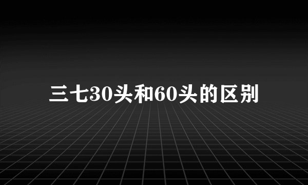 三七30头和60头的区别
