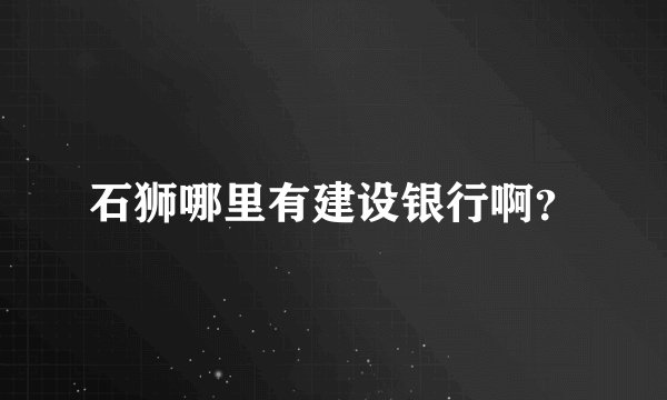 石狮哪里有建设银行啊？