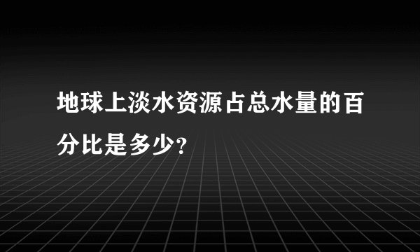 地球上淡水资源占总水量的百分比是多少？
