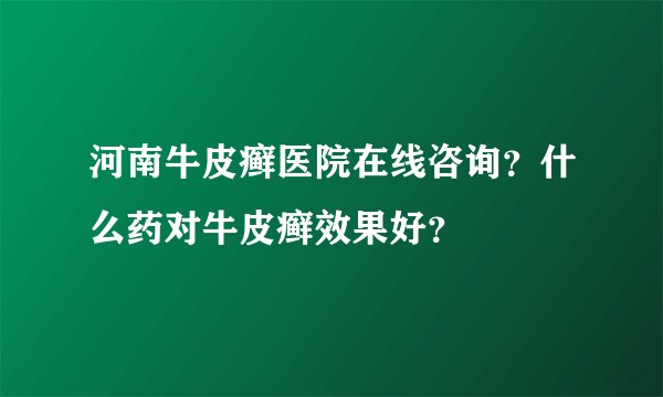 河南牛皮癣医院在线咨询？什么药对牛皮癣效果好？