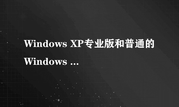 Windows XP专业版和普通的Windows XP用户有什么区别啊？