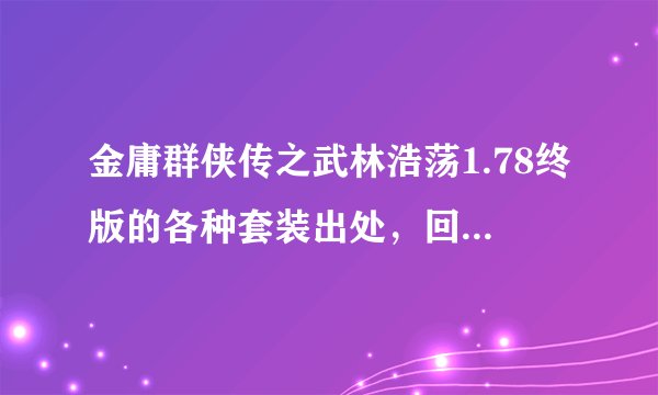 金庸群侠传之武林浩荡1.78终版的各种套装出处，回答或者复制，不要让我在uuu9或其他网站里找。