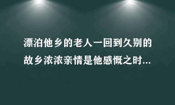 漂泊他乡的老人一回到久别的故乡浓浓亲情是他感慨之时非常喜欢非常有欢引用一