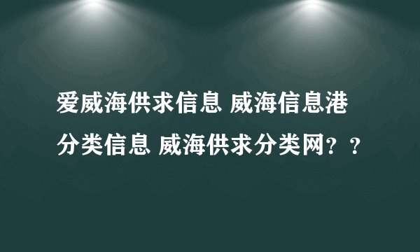 爱威海供求信息 威海信息港分类信息 威海供求分类网？？