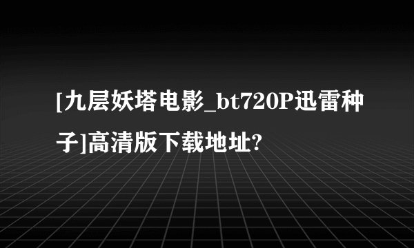 [九层妖塔电影_bt720P迅雷种子]高清版下载地址?