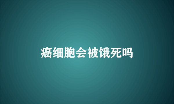 癌细胞会被饿死吗