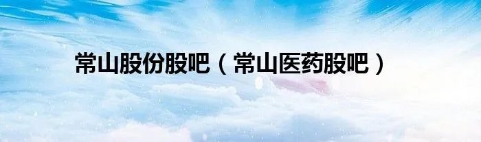 常山股份股吧（常山医药股吧）
