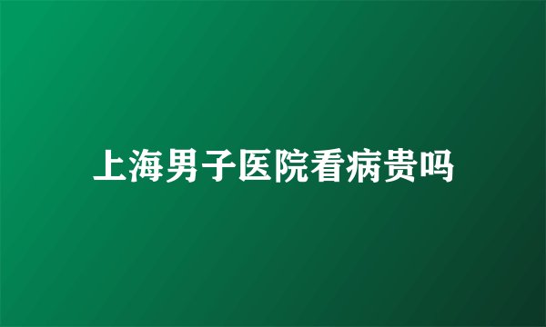 上海男子医院看病贵吗