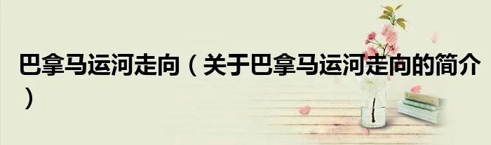 巴拿马运河走向（关于巴拿马运河走向的简介）