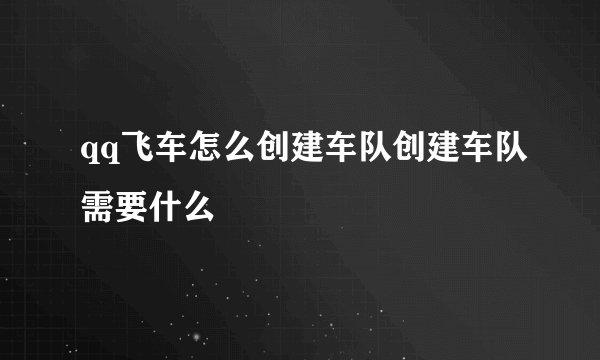 qq飞车怎么创建车队创建车队需要什么
