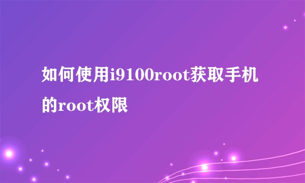 如何使用i9100root获取手机的root权限