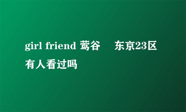 girl friend 莺谷発 东京23区 有人看过吗