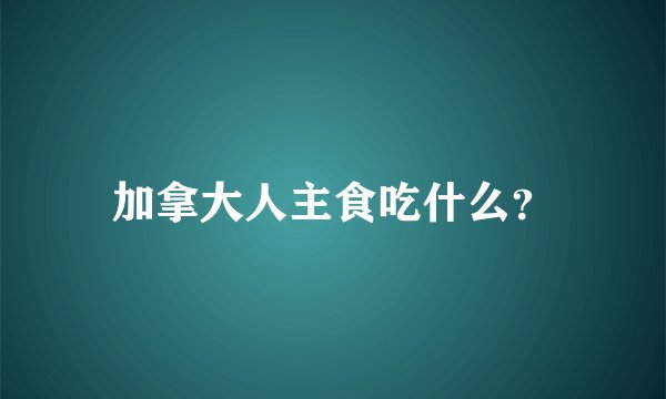 加拿大人主食吃什么？