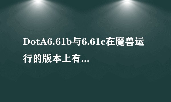 DotA6.61b与6.61c在魔兽运行的版本上有区别吗?