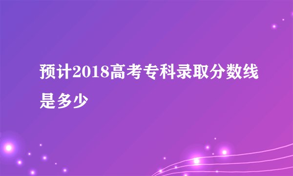 预计2018高考专科录取分数线是多少