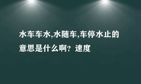 水车车水,水随车,车停水止的意思是什么啊？速度