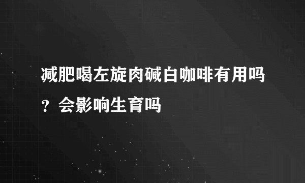 减肥喝左旋肉碱白咖啡有用吗？会影响生育吗