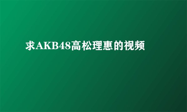 求AKB48高松理惠的视频