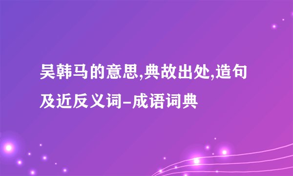 吴韩马的意思,典故出处,造句及近反义词-成语词典