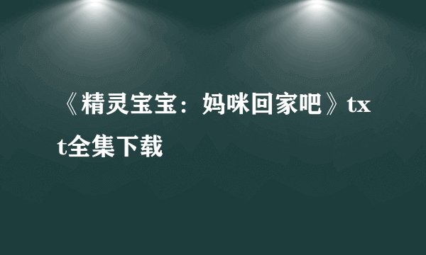 《精灵宝宝：妈咪回家吧》txt全集下载