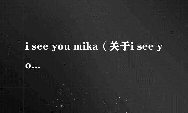 i see you mika（关于i see you mika的简介）