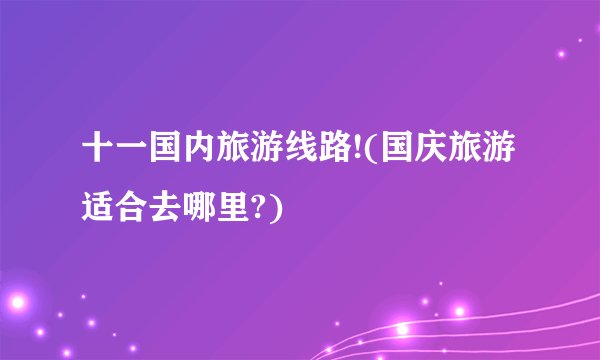 十一国内旅游线路!(国庆旅游适合去哪里?)