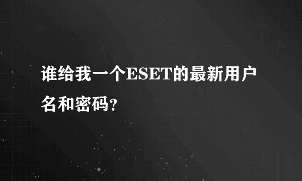 谁给我一个ESET的最新用户名和密码？
