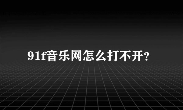 91f音乐网怎么打不开？