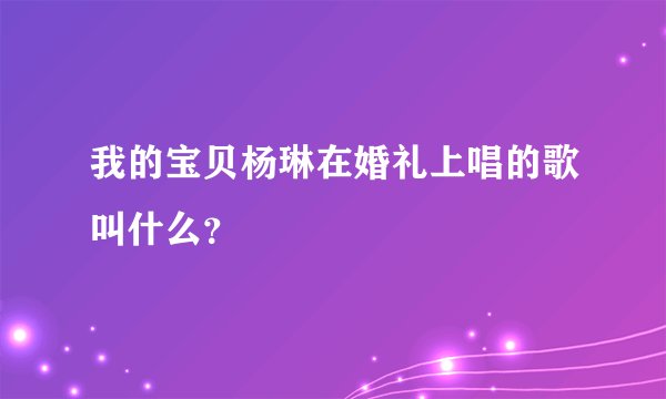 我的宝贝杨琳在婚礼上唱的歌叫什么？