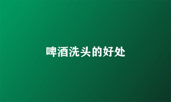 啤酒洗头的好处