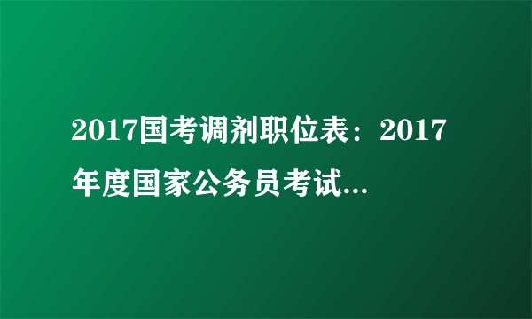 2017国考调剂职位表：2017年度国家公务员考试今起可申请调剂