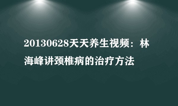 20130628天天养生视频：林海峰讲颈椎病的治疗方法