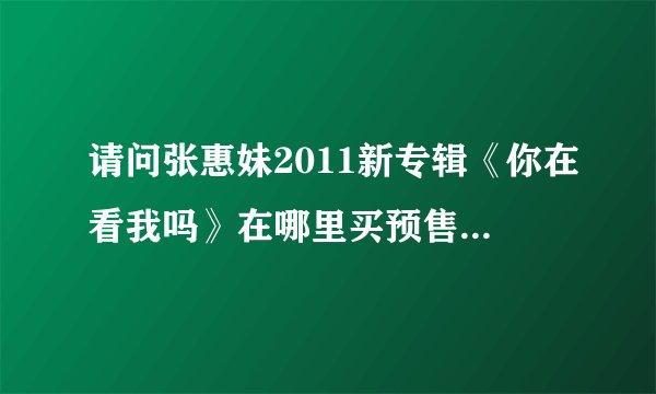 请问张惠妹2011新专辑《你在看我吗》在哪里买预售？？？？急！！~！