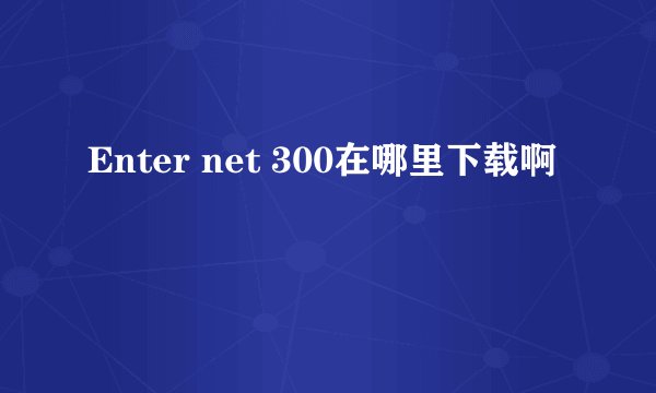 Enter net 300在哪里下载啊