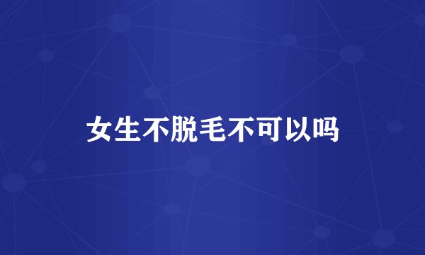 女生不脱毛不可以吗
