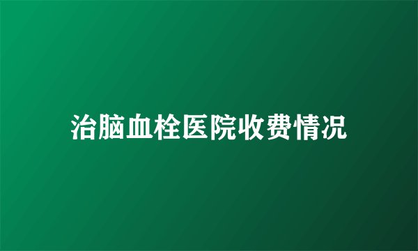 治脑血栓医院收费情况