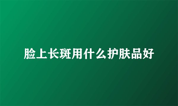 脸上长斑用什么护肤品好