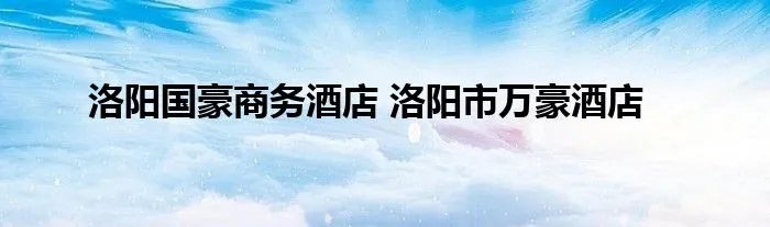 洛阳国豪商务酒店 洛阳市万豪酒店