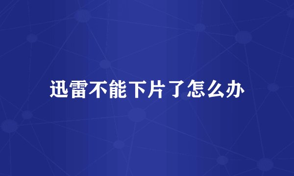 迅雷不能下片了怎么办