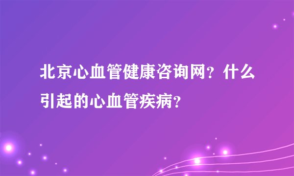 北京心血管健康咨询网？什么引起的心血管疾病？