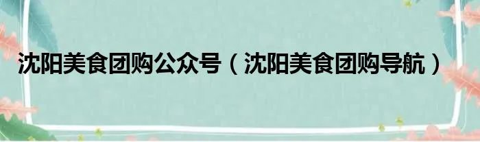 沈阳美食团购公众号(沈阳美食团购导航)