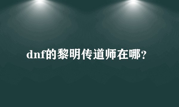 dnf的黎明传道师在哪？