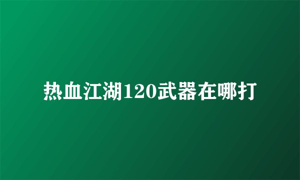热血江湖120武器在哪打
