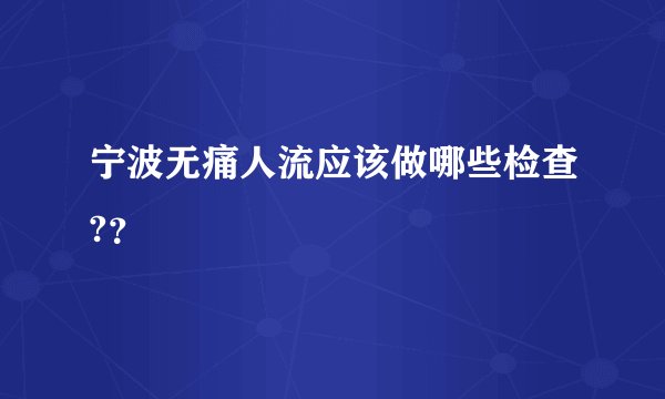 宁波无痛人流应该做哪些检查?？