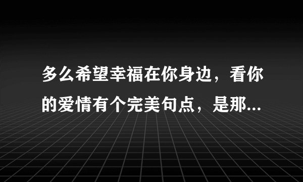 多么希望幸福在你身边，看你的爱情有个完美句点，是那首歌里的？