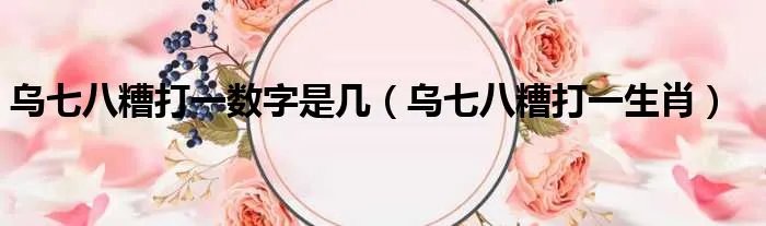 乌七八糟打一数字是几（乌七八糟打一生肖）