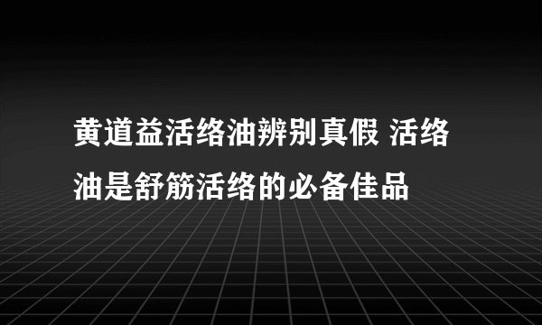 黄道益活络油辨别真假 活络油是舒筋活络的必备佳品