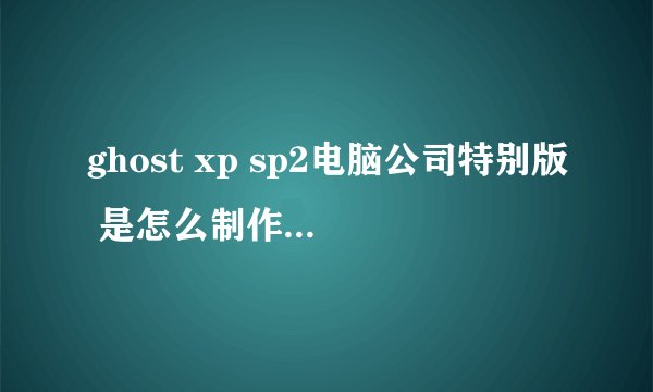 ghost xp sp2电脑公司特别版 是怎么制作出来的？？